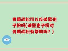 骨质疏松可以吃破壁孢子粉吗(破壁孢子粉对骨质疏松有帮助吗？)