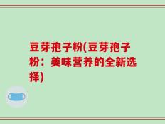 豆芽孢子粉(豆芽孢子粉：美味营养的全新选择)