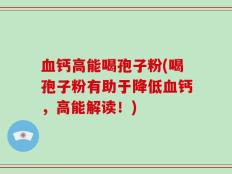 血钙高能喝孢子粉(喝孢子粉有助于降低血钙，高能解读！)