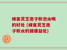 蜂蜜灵芝孢子粉泡水喝的好处 (蜂蜜灵芝孢子粉水的健康益处)