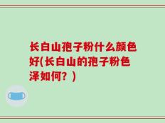 长白山孢子粉什么颜色好(长白山的孢子粉色泽如何？)