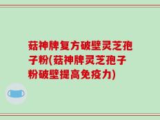 菇神牌复方破壁灵芝孢子粉(菇神牌灵芝孢子粉破壁提高免疫力)