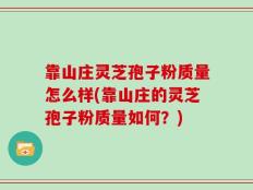 靠山庄灵芝孢子粉质量怎么样(靠山庄的灵芝孢子粉质量如何？)