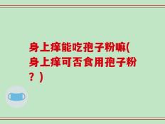 身上痒能吃孢子粉嘛(身上痒可否食用孢子粉？)