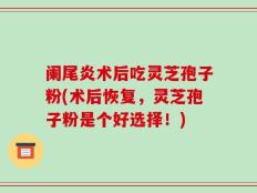 阑尾炎术后吃灵芝孢子粉(术后恢复，灵芝孢子粉是个好选择！)