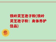 铁岭灵芝孢子粉(铁岭灵芝孢子粉：身体养护佳品)