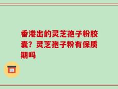 香港出的灵芝孢子粉胶囊？灵芝孢子粉有保质期吗