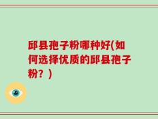 邱县孢子粉哪种好(如何选择优质的邱县孢子粉？)