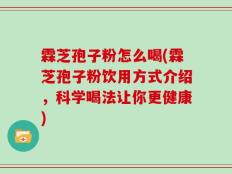 霖芝孢子粉怎么喝(霖芝孢子粉饮用方式介绍，科学喝法让你更健康)