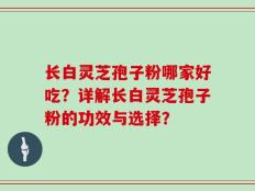 长白灵芝孢子粉哪家好吃？详解长白灵芝孢子粉的功效与选择？