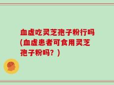 血虚吃灵芝孢子粉行吗(血虚患者可食用灵芝孢子粉吗？)