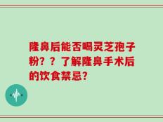 隆鼻后能否喝灵芝孢子粉？？了解隆鼻手术后的饮食禁忌？
