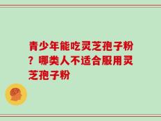 青少年能吃灵芝孢子粉？哪类人不适合服用灵芝孢子粉