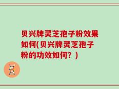 贝兴牌灵芝孢子粉效果如何(贝兴牌灵芝孢子粉的功效如何？)