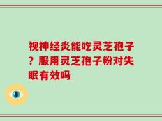 视神经炎能吃灵芝孢子？服用灵芝孢子粉对失眠有效吗
