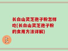 长白山灵芝孢子粉怎样吃(长白山灵芝孢子粉的食用方法详解)