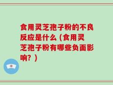 食用灵芝孢子粉的不良反应是什么 (食用灵芝孢子粉有哪些负面影响？)