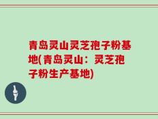 青岛灵山灵芝孢子粉基地(青岛灵山：灵芝孢子粉生产基地)