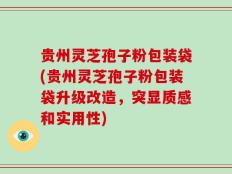 贵州灵芝孢子粉包装袋(贵州灵芝孢子粉包装袋升级改造，突显质感和实用性)
