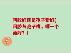 阿胶好还是孢子粉好(阿胶与孢子粉，哪一个更好？)