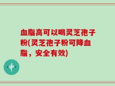 血脂高可以喝灵芝孢子粉(灵芝孢子粉可降血脂，安全有效)
