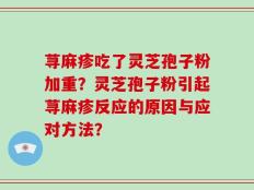 荨麻疹吃了灵芝孢子粉加重？灵芝孢子粉引起荨麻疹反应的原因与应对方法？