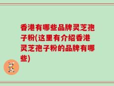 香港有哪些品牌灵芝孢子粉(这里有介绍香港灵芝孢子粉的品牌有哪些)