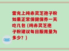 雷充上纯赤灵芝孢子粉如果正常保健保养一天吃几包 (纯赤灵芝孢子粉建议每日服用量为多少？)