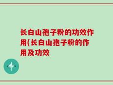 长白山孢子粉的功效作用(长白山孢子粉的作用及功效
