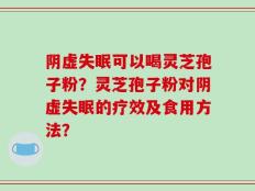 阴虚失眠可以喝灵芝孢子粉？灵芝孢子粉对阴虚失眠的疗效及食用方法？