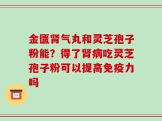 金匮肾气丸和灵芝孢子粉能？得了肾病吃灵芝孢子粉可以提高免疫力吗