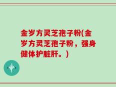 金岁方灵芝孢子粉(金岁方灵芝孢子粉，强身健体护脏肝。)