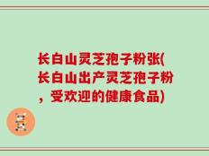 长白山灵芝孢子粉张(长白山出产灵芝孢子粉，受欢迎的健康食品)