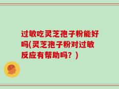 过敏吃灵芝孢子粉能好吗(灵芝孢子粉对过敏反应有帮助吗？)