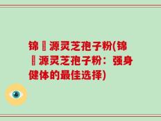 锦堃源灵芝孢子粉(锦堃源灵芝孢子粉：强身健体的最佳选择)