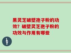黑灵芝破壁孢子粉的功效？破壁灵芝孢子粉的功效与作用有哪些