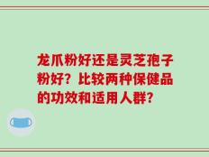 龙爪粉好还是灵芝孢子粉好？比较两种保健品的功效和适用人群？