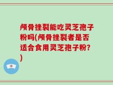 颅骨挫裂能吃灵芝孢子粉吗(颅骨挫裂者是否适合食用灵芝孢子粉？)