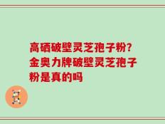 高硒破壁灵芝孢子粉？金奥力牌破壁灵芝孢子粉是真的吗