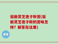 菇新灵芝孢子粉苦(菇新灵芝孢子粉的苦味怎样？解答在这里)
