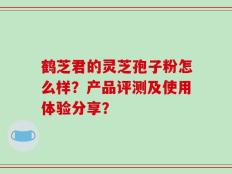 鹤芝君的灵芝孢子粉怎么样？产品评测及使用体验分享？