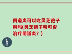 阴道炎可以吃灵芝孢子粉吗(灵芝孢子粉可否治疗阴道炎？)