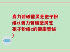 麦力若破壁灵芝孢子粉维c(麦力若破壁灵芝孢子粉维c的健康奥秘)