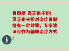 骨髓瘤 灵芝孢子粉(灵芝孢子粉对治疗骨髓瘤有一定效果，专家建议可作为辅助治疗方式)