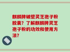 麒麟牌破壁灵芝孢子粉胶囊？了解麒麟牌灵芝孢子粉的功效和使用方法？