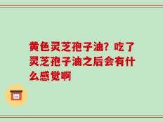 黄色灵芝孢子油？吃了灵芝孢子油之后会有什么感觉啊