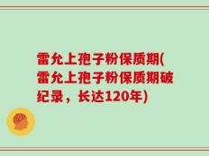 雷允上孢子粉保质期(雷允上孢子粉保质期破纪录，长达120年)