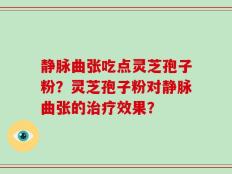 静脉曲张吃点灵芝孢子粉？灵芝孢子粉对静脉曲张的治疗效果？
