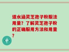 道水涵灵芝孢子粉服法用量？了解灵芝孢子粉的正确服用方法和用量？