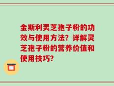 金斯利灵芝孢子粉的功效与使用方法？详解灵芝孢子粉的营养价值和使用技巧？
